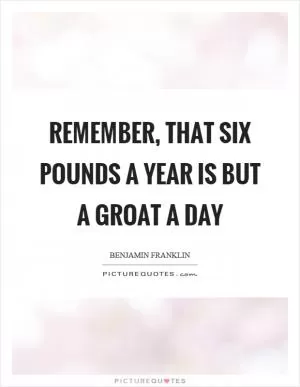 Remember, that six pounds a year is but a groat a day Picture Quote #1