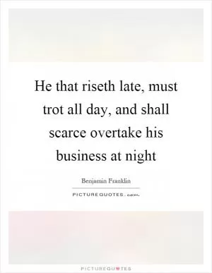 He that riseth late, must trot all day, and shall scarce overtake his business at night Picture Quote #1