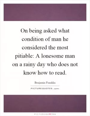 On being asked what condition of man he considered the most pitiable: A lonesome man on a rainy day who does not know how to read Picture Quote #1