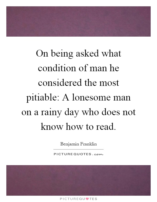 On being asked what condition of man he considered the most pitiable: A lonesome man on a rainy day who does not know how to read Picture Quote #1