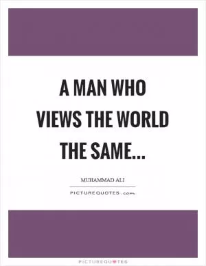 A man who views the world the same Picture Quote #1