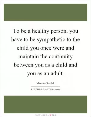 To be a healthy person, you have to be sympathetic to the child you once were and maintain the continuity between you as a child and you as an adult Picture Quote #1
