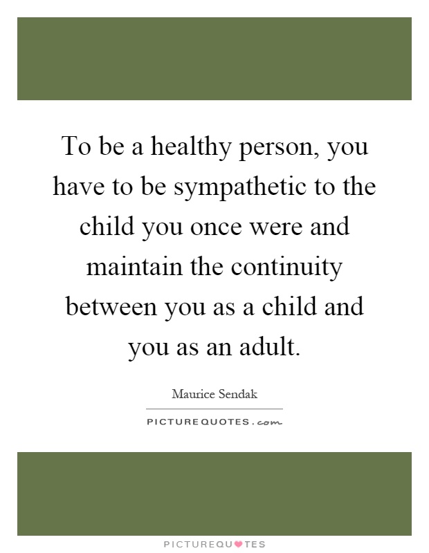 To be a healthy person, you have to be sympathetic to the child you once were and maintain the continuity between you as a child and you as an adult Picture Quote #1