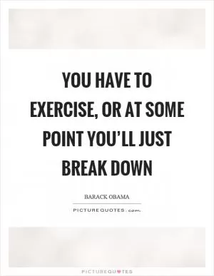 You have to exercise, or at some point you’ll just break down Picture Quote #1