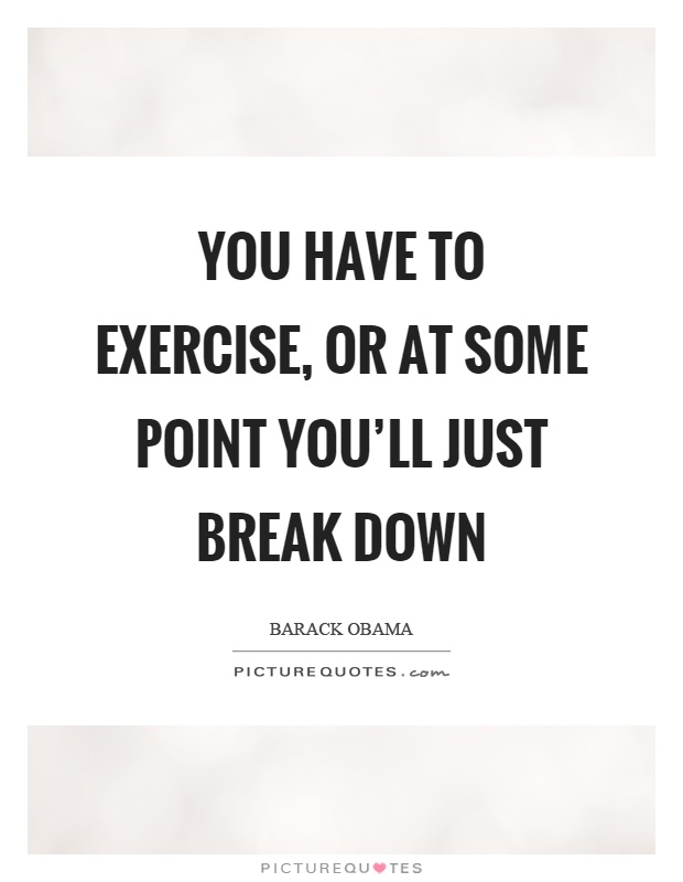 You have to exercise, or at some point you'll just break down Picture Quote #1