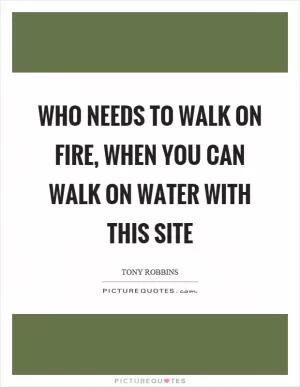 Who needs to walk on fire, when you can walk on water with this site Picture Quote #1