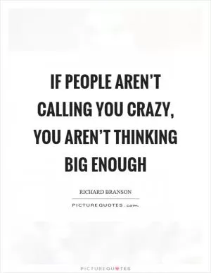 If people aren’t calling you crazy, you aren’t thinking big enough Picture Quote #1