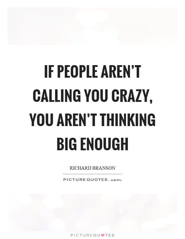 If people aren't calling you crazy, you aren't thinking big enough Picture Quote #1