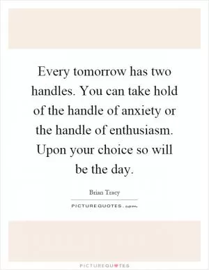 Every tomorrow has two handles. You can take hold of the handle of anxiety or the handle of enthusiasm. Upon your choice so will be the day Picture Quote #1