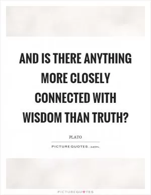 And is there anything more closely connected with wisdom than truth? Picture Quote #1