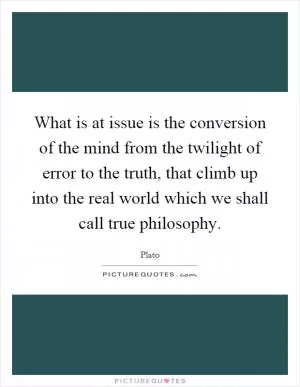 What is at issue is the conversion of the mind from the twilight of error to the truth, that climb up into the real world which we shall call true philosophy Picture Quote #1
