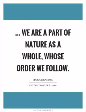 ... we are a part of nature as a whole, whose order we follow Picture Quote #1
