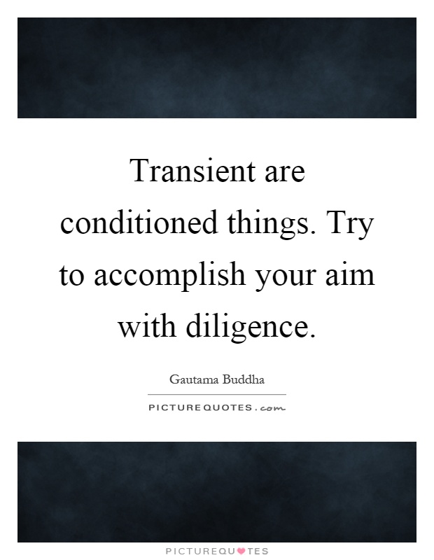 Transient are conditioned things. Try to accomplish your aim with diligence Picture Quote #1