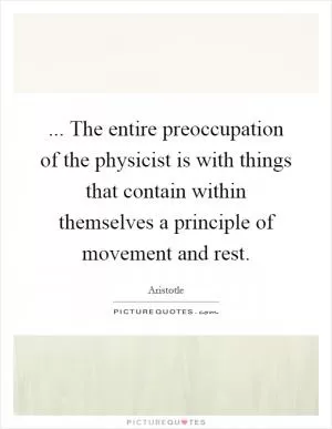 ... The entire preoccupation of the physicist is with things that contain within themselves a principle of movement and rest Picture Quote #1
