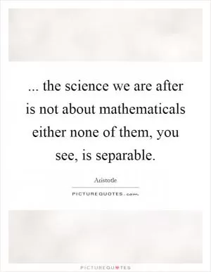 ... the science we are after is not about mathematicals either none of them, you see, is separable Picture Quote #1
