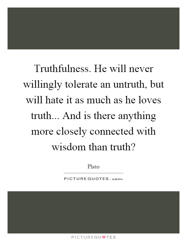 Truthfulness. He will never willingly tolerate an untruth, but will hate it as much as he loves truth... And is there anything more closely connected with wisdom than truth? Picture Quote #1