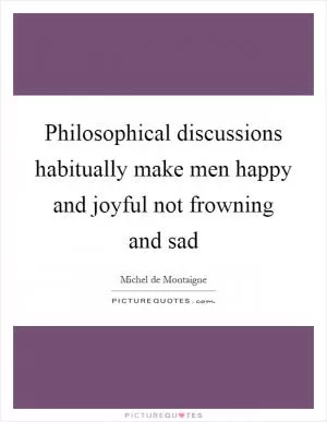 Philosophical discussions habitually make men happy and joyful not frowning and sad Picture Quote #1