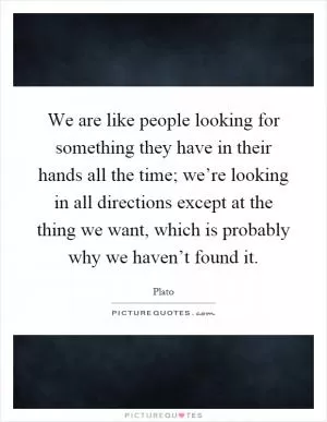 We are like people looking for something they have in their hands all the time; we’re looking in all directions except at the thing we want, which is probably why we haven’t found it Picture Quote #1