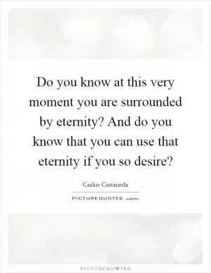 Do you know at this very moment you are surrounded by eternity? And do you know that you can use that eternity if you so desire? Picture Quote #1