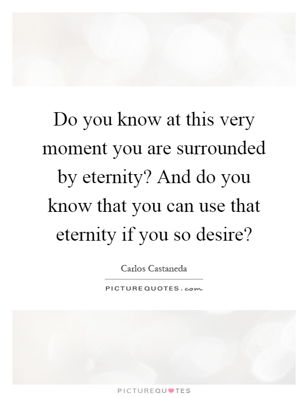Do you know at this very moment you are surrounded by eternity? And do you know that you can use that eternity if you so desire? Picture Quote #1
