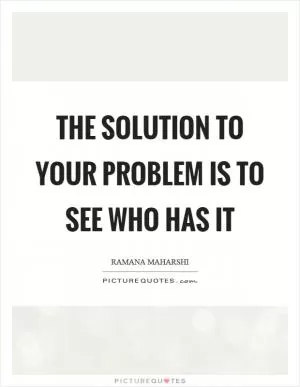 The solution to your problem is to see who has it Picture Quote #1