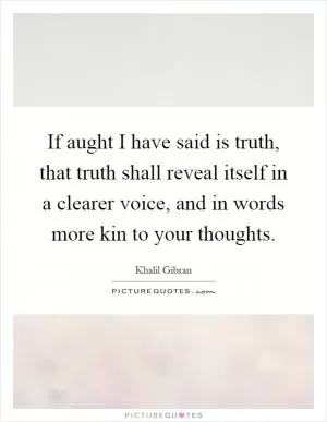 If aught I have said is truth, that truth shall reveal itself in a clearer voice, and in words more kin to your thoughts Picture Quote #1