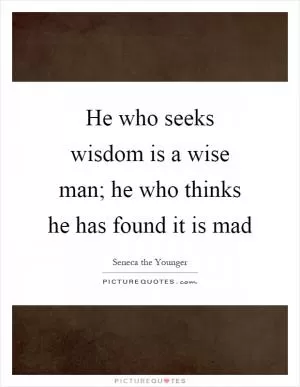 He who seeks wisdom is a wise man; he who thinks he has found it is mad Picture Quote #1