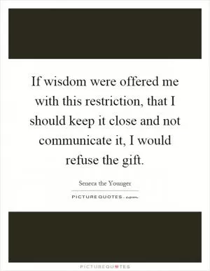 If wisdom were offered me with this restriction, that I should keep it close and not communicate it, I would refuse the gift Picture Quote #1
