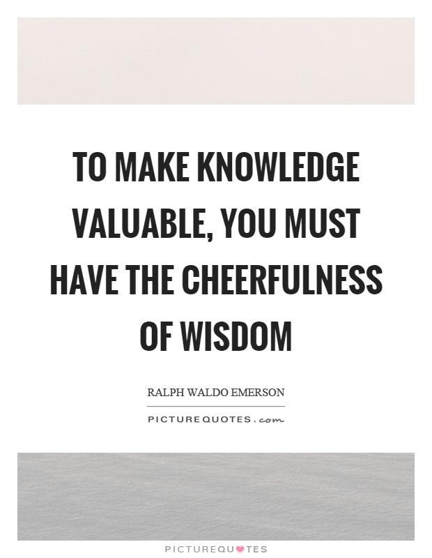 To make knowledge valuable, you must have the cheerfulness of wisdom Picture Quote #1