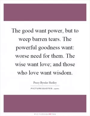 The good want power, but to weep barren tears. The powerful goodness want: worse need for them. The wise want love; and those who love want wisdom Picture Quote #1