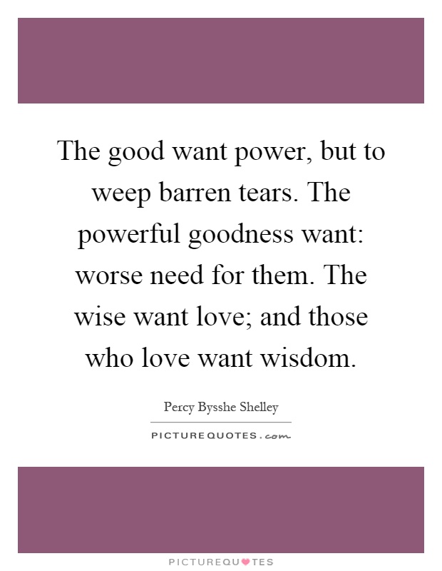 The good want power, but to weep barren tears. The powerful goodness want: worse need for them. The wise want love; and those who love want wisdom Picture Quote #1