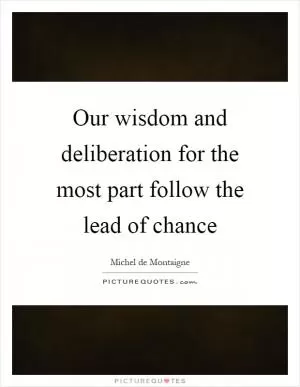 Our wisdom and deliberation for the most part follow the lead of chance Picture Quote #1