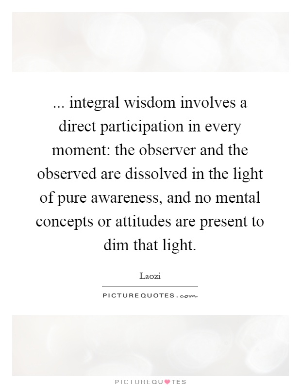 ... integral wisdom involves a direct participation in every moment: the observer and the observed are dissolved in the light of pure awareness, and no mental concepts or attitudes are present to dim that light Picture Quote #1