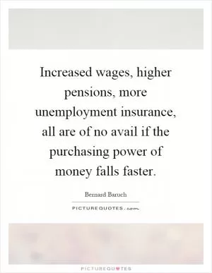 Increased wages, higher pensions, more unemployment insurance, all are of no avail if the purchasing power of money falls faster Picture Quote #1
