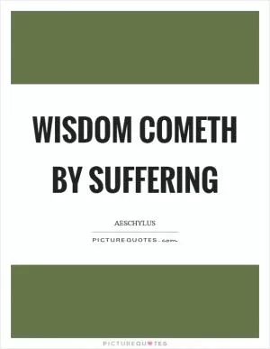 Wisdom cometh by suffering Picture Quote #1