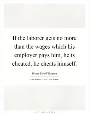 If the laborer gets no more than the wages which his employer pays him, he is cheated, he cheats himself Picture Quote #1