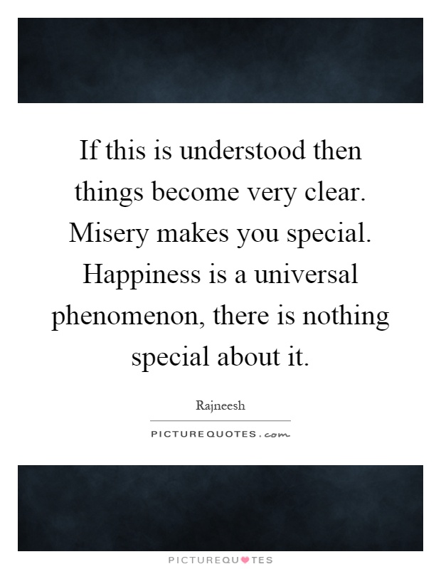 If this is understood then things become very clear. Misery makes you special. Happiness is a universal phenomenon, there is nothing special about it Picture Quote #1