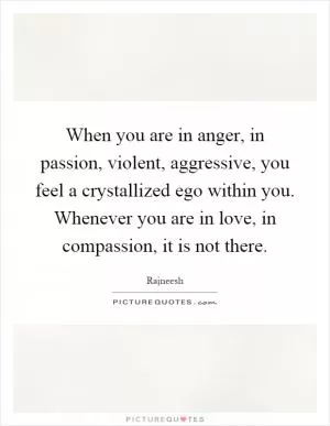 When you are in anger, in passion, violent, aggressive, you feel a crystallized ego within you. Whenever you are in love, in compassion, it is not there Picture Quote #1