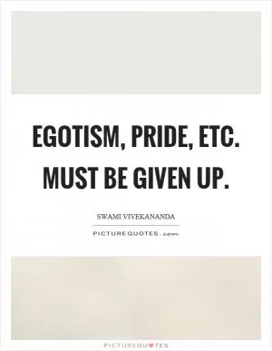 Egotism, pride, etc. must be given up Picture Quote #1