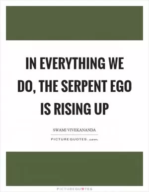 In everything we do, the serpent ego is rising up Picture Quote #1