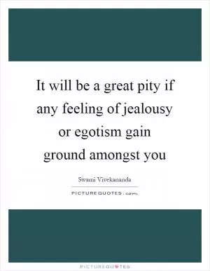 It will be a great pity if any feeling of jealousy or egotism gain ground amongst you Picture Quote #1