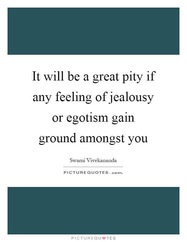 It will be a great pity if any feeling of jealousy or egotism gain ground amongst you Picture Quote #1