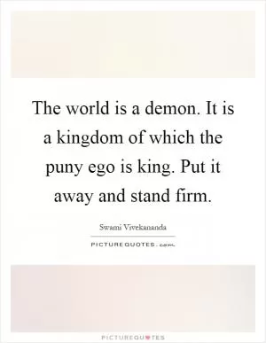 The world is a demon. It is a kingdom of which the puny ego is king. Put it away and stand firm Picture Quote #1