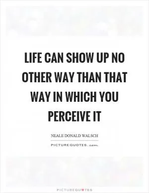 Life can show up no other way than that way in which you perceive it Picture Quote #1