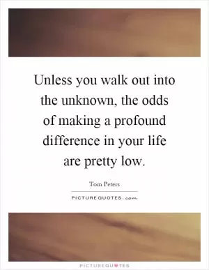 Unless you walk out into the unknown, the odds of making a profound difference in your life are pretty low Picture Quote #1