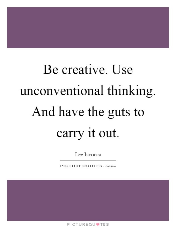 Be creative. Use unconventional thinking. And have the guts to carry it out Picture Quote #1