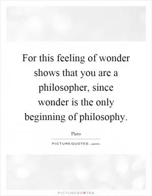 For this feeling of wonder shows that you are a philosopher, since wonder is the only beginning of philosophy Picture Quote #1