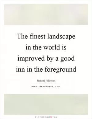 The finest landscape in the world is improved by a good inn in the foreground Picture Quote #1