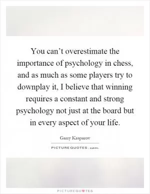 You can’t overestimate the importance of psychology in chess, and as much as some players try to downplay it, I believe that winning requires a constant and strong psychology not just at the board but in every aspect of your life Picture Quote #1