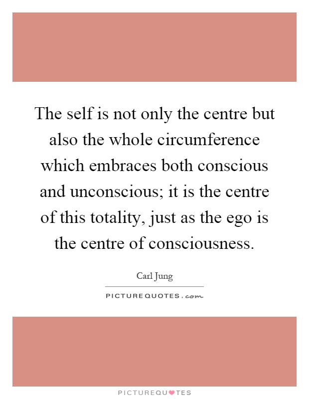 The self is not only the centre but also the whole circumference which embraces both conscious and unconscious; it is the centre of this totality, just as the ego is the centre of consciousness Picture Quote #1